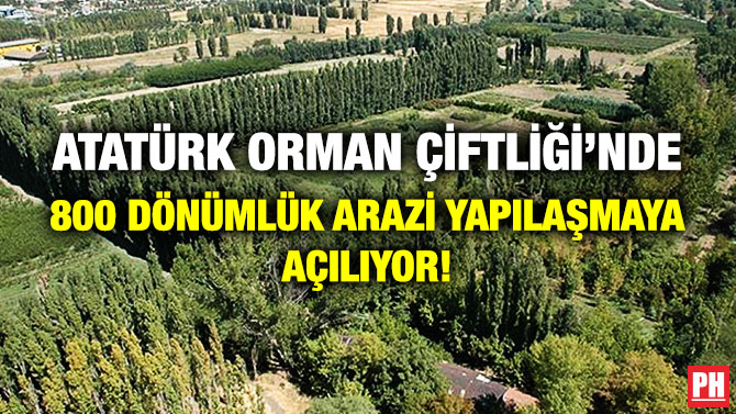 ATATÜRK ORMAN ÇİFTLİĞİ’NDE 800 DÖNÜMLÜK ARAZİ YAPILAŞMAYA AÇILIYOR!