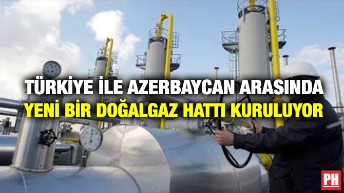 TÜRKİYE İLE AZERBAYCAN ARASINDA YENİ BİR DOĞALGAZ HATTI KURULUYOR