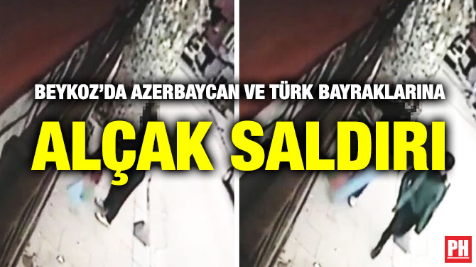 BEYKOZ’DA AZERBAYCAN VE TÜRK BAYRAKLARINA ALÇAK SALDIRI