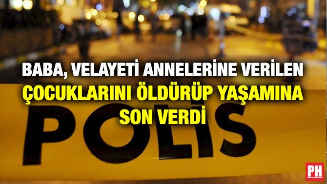 BABA, VELAYETİ ANNELERİNE VERİLEN ÇOCUKLARINI ÖLDÜRÜP YAŞAMINA SON VERDİ