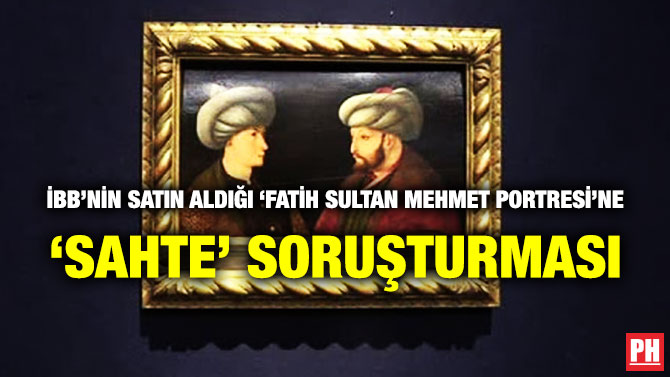 İBB’NİN SATIN ALDIĞI ‘FATİH SULTAN MEHMET PORTRESİ’NE ‘SAHTE’ SORUŞTURMASI