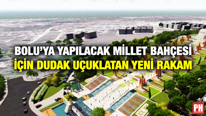 BOLU’YA YAPILACAK MİLLET BAHÇESİ İÇİN DUDAK UÇUKLATAN YENİ RAKAM