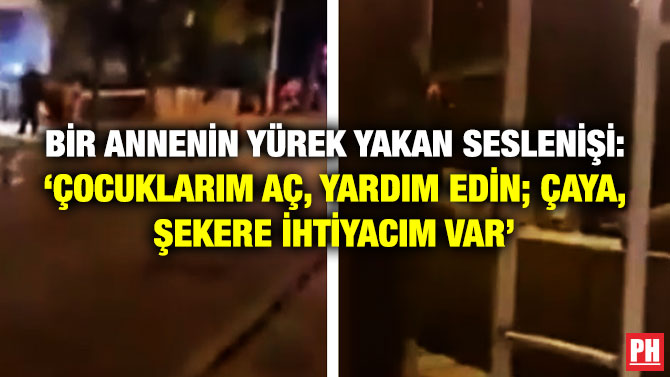 BİR ANNENİN YÜREK YAKAN SESLENİŞİ: ‘ÇOCUKLARIM AÇ, YARDIM EDİN; ÇAYA, ŞEKERE İHTİYACIM VAR’