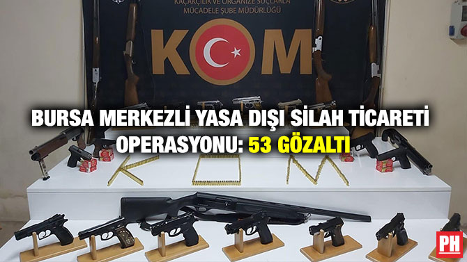 BURSA MERKEZLİ YASA DIŞI SİLAH TİCARETİ OPERASYONU: 53 GÖZALTI