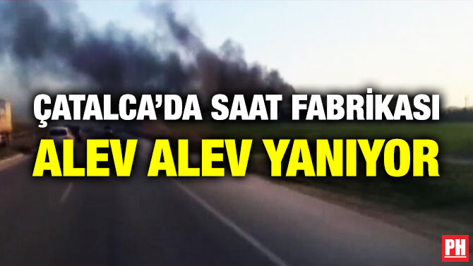 ÇATALCA’DA SAAT FABRİKASI ALEV ALEV YANIYOR
