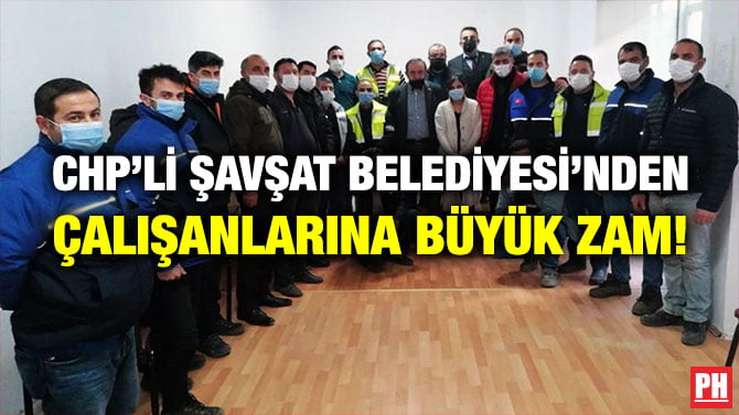 CHP’Lİ ŞAVŞAT BELEDİYESİ’NDEN ÇALIŞANLARINA BÜYÜK ZAM!