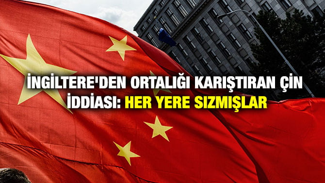 İNGİLTERE’DEN ORTALIĞI KARIŞTIRAN ÇİN İDDİASI: HER YERE SIZMIŞLAR