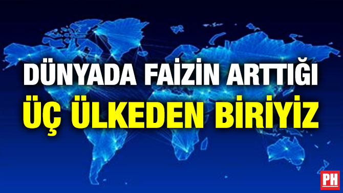 DÜNYADA FAİZİN ARTTIĞI ÜÇ ÜLKEDEN BİRİYİZ