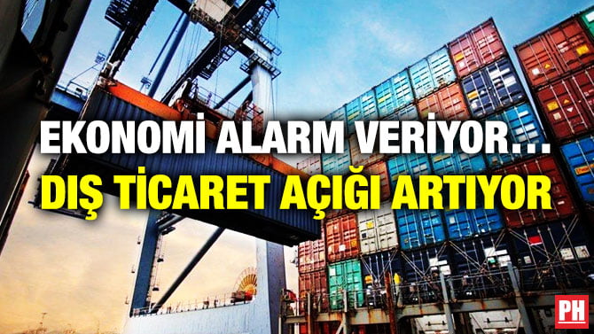 EKONOMİ ALARM VERİYOR… DIŞ TİCARET AÇIĞI ARTIYOR