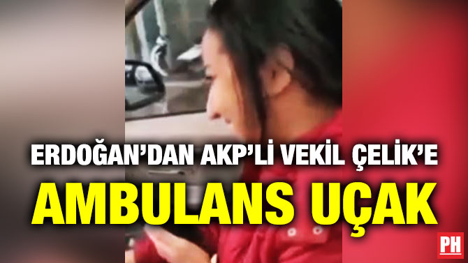 ERDOĞAN’DAN AKP’Lİ VEKİL ÇELİK’E AMBULANS UÇAK