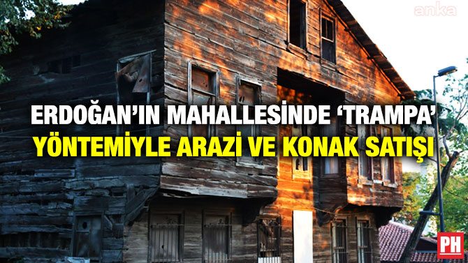 ERDOĞAN’IN MAHALLESİNDE ‘TRAMPA’ YÖNTEMİYLE ARAZİ VE KONAK SATIŞI