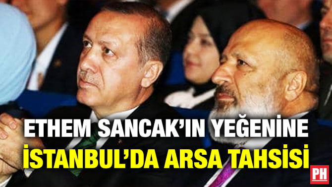 ETHEM SANCAK’IN YEĞENİNE İSTANBUL’DA ARSA TAHSİSİ