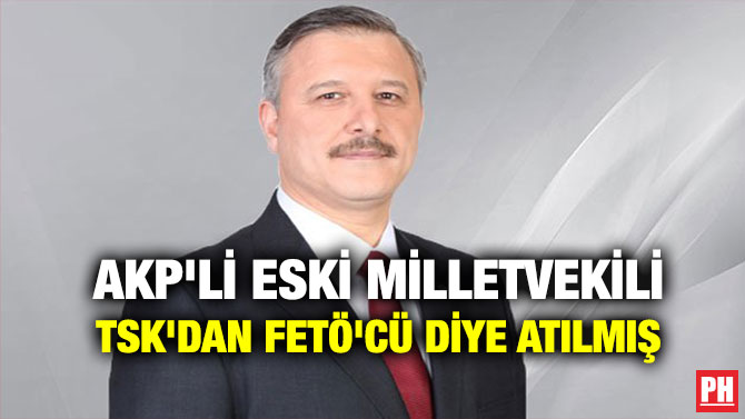 AKP’Lİ ESKİ MİLLETVEKİLİ TSK’DAN FETÖ’CÜ DİYE ATILMIŞ