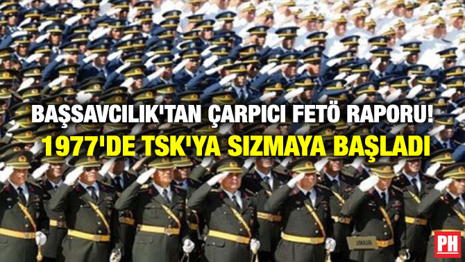 BAŞSAVCILIK’TAN ÇARPICI FETÖ RAPORU! 1977’DE TSK’YA SIZMAYA BAŞLADI