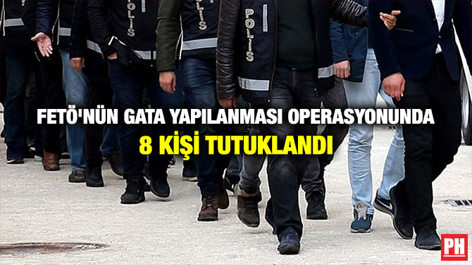 FETÖ’NÜN GATA YAPILANMASI OPERASYONUNDA 8 KİŞİ TUTUKLANDI