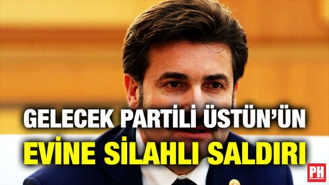 GELECEK PARTİLİ ÜSTÜN’ÜN EVİNE SİLAHLI SALDIRI