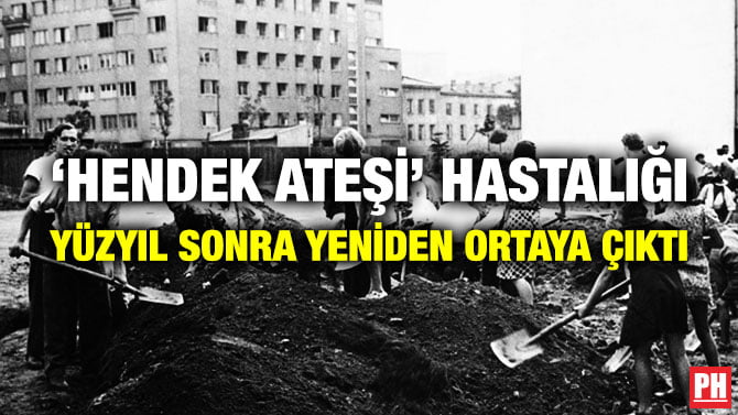 ‘HENDEK ATEŞİ’ HASTALIĞI YÜZYIL SONRA YENİDEN ORTAYA ÇIKTI