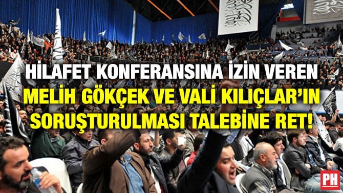 HİLAFET KONFERANSINA İZİN VEREN MELİH GÖKÇEK VE VALİ KILIÇLAR’IN SORUŞTURULMASI TALEBİNE RET!