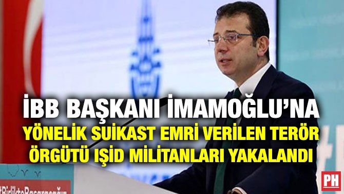 İBB BAŞKANI İMAMOĞLU’NA YÖNELİK SUİKAST EMRİ VERİLEN TERÖR ÖRGÜTÜ IŞİD MİLİTANLARI YAKALANDI