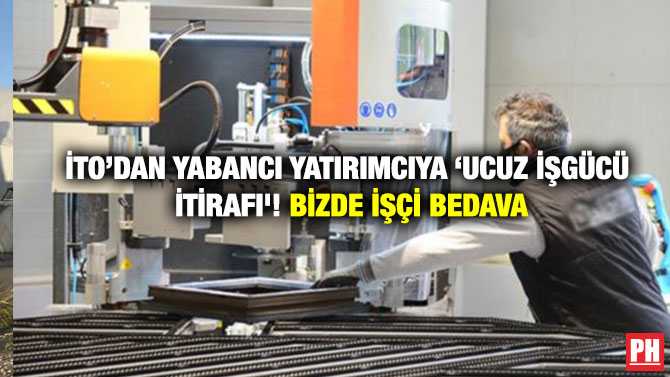 İTO’DAN YABANCI YATIRIMCIYA ‘UCUZ İŞGÜCÜ İTİRAFI’! BİZDE İŞÇİ BEDAVA