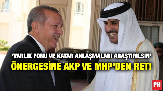 ‘VARLIK FONU VE KATAR ANLAŞMALARI ARAŞTIRILSIN’ ÖNERGESİNE AKP VE MHP’DEN RET!
