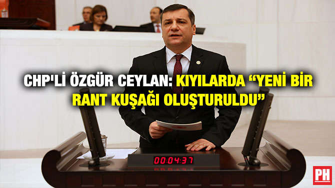 CHP’Lİ ÖZGÜR CEYLAN: KIYILARDA “YENİ BİR RANT KUŞAĞI OLUŞTURULDU”