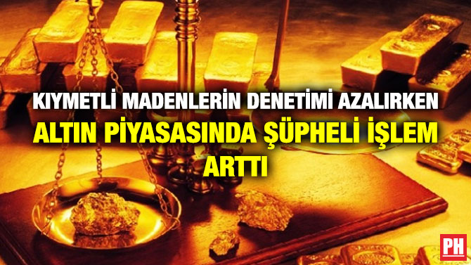 KIYMETLİ MADENLERİN DENETİMİ AZALIRKEN ALTIN PİYASASINDA ŞÜPHELİ İŞLEM ARTTI