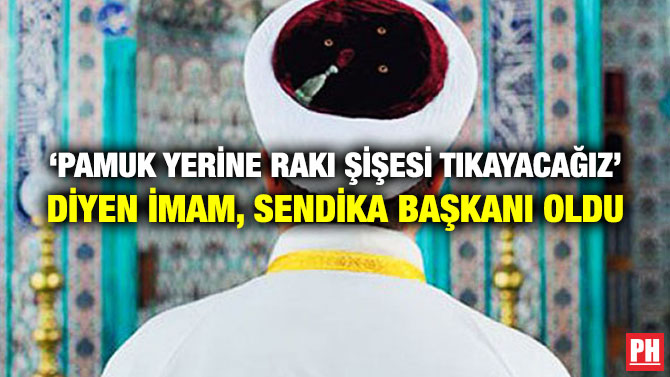 ‘PAMUK YERİNE RAKI ŞİŞESİ TIKAYACAĞIZ’ DİYEN İMAM, SENDİKA BAŞKANI OLDU