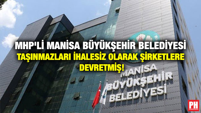 MHP’Lİ MANİSA BÜYÜKŞEHİR BELEDİYESİ TAŞINMAZLARI İHALESİZ OLARAK ŞİRKETLERE DEVRETMİŞ!