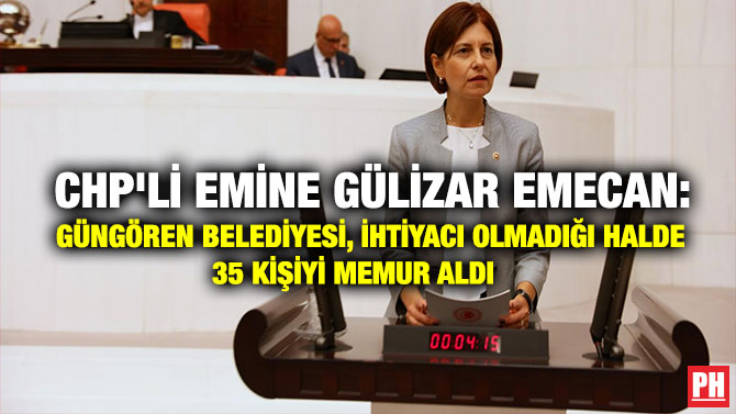 CHP’Lİ EMİNE GÜLİZAR EMECAN: GÜNGÖREN BELEDİYESİ, İHTİYACI OLMADIĞI HALDE 35 KİŞİYİ MEMUR ALDI