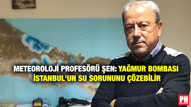 METEOROLOJİ PROFESÖRÜ ŞEN: YAĞMUR BOMBASI İSTANBUL’UN SU SORUNUNU ÇÖZEBİLİR