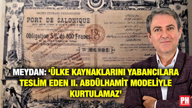 MEYDAN: ‘ÜLKE KAYNAKLARINI YABANCILARA TESLİM EDEN II. ABDÜLHAMİT MODELİYLE KURTULAMAZ’