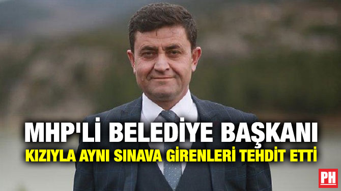 MHP’Lİ BELEDİYE BAŞKANI, KIZIYLA AYNI SINAVA GİRENLERİ TEHDİT ETTİ