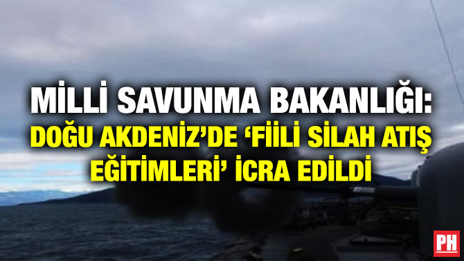 MİLLİ SAVUNMA BAKANLIĞI: DOĞU AKDENİZ’DE ‘FİİLİ SİLAH ATIŞ EĞİTİMLERİ’ İCRA EDİLDİ