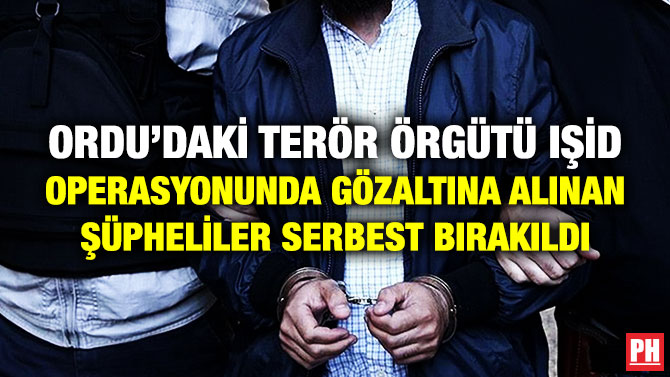 ORDU’DAKİ TERÖR ÖRGÜTÜ IŞİD OPERASYONUNDA GÖZALTINA ALINAN ŞÜPHELİLER SERBEST BIRAKILDI