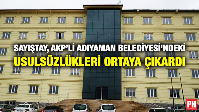 SAYIŞTAY, AKP’Lİ ADIYAMAN BELEDİYESİ’NDEKİ USULSÜZLÜKLERİ ORTAYA ÇIKARDI
