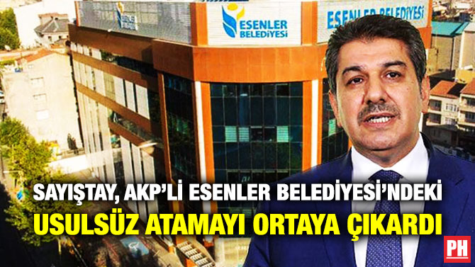 SAYIŞTAY, AKP’Lİ ESENLER BELEDİYESİ’NDEKİ USULSÜZ ATAMAYI ORTAYA ÇIKARDI
