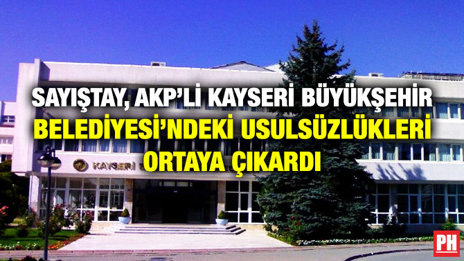 SAYIŞTAY, AKP’Lİ KAYSERİ BÜYÜKŞEHİR BELEDİYESİ’NDEKİ USULSÜZLÜKLERİ ORTAYA ÇIKARDI