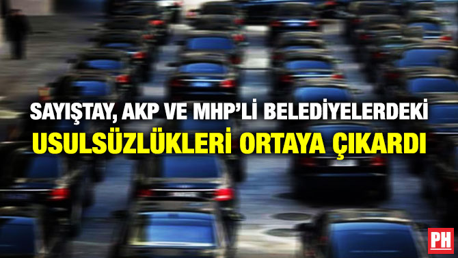 SAYIŞTAY, AKP VE MHP’Lİ BELEDİYELERDEKİ USULSÜZLÜKLERİ ORTAYA ÇIKARDI