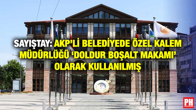 SAYIŞTAY: AKP’Lİ BELEDİYEDE ÖZEL KALEM MÜDÜRLÜĞÜ ‘DOLDUR BOŞALT MAKAMI’ OLARAK KULLANILMIŞ