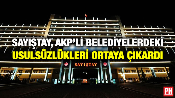 SAYIŞTAY, AKP’Lİ BELEDİYELERDEKİ USULSÜZLÜKLERİ ORTAYA ÇIKARDI