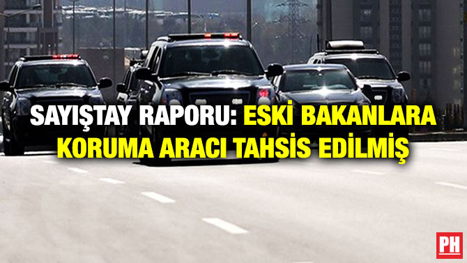 SAYIŞTAY RAPORU: ESKİ BAKANLARA KORUMA ARACI TAHSİS EDİLMİŞ          