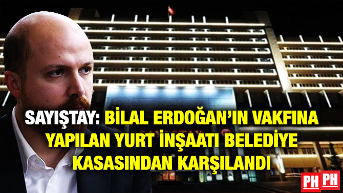 SAYIŞTAY: BİLAL ERDOĞAN’IN VAKFINA YAPILAN YURT İNŞAATI BELEDİYE KASASINDAN KARŞILANDI