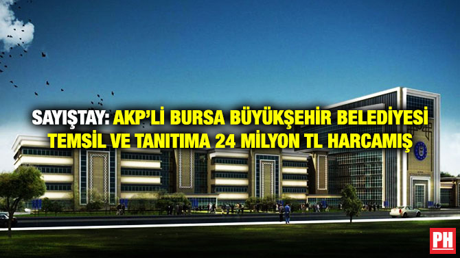 SAYIŞTAY: AKP’Lİ BURSA BÜYÜKŞEHİR BELEDİYESİ TEMSİL VE TANITIMA 24 MİLYON TL HARCAMIŞ