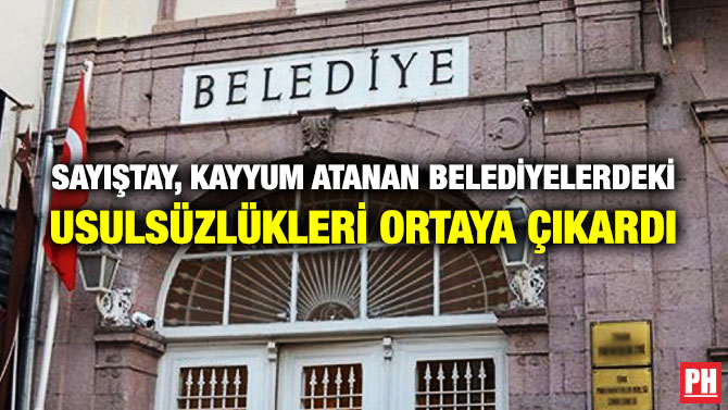 SAYIŞTAY, KAYYUM ATANAN BELEDİYELERDEKİ USULSÜZLÜKLERİ ORTAYA ÇIKARDI