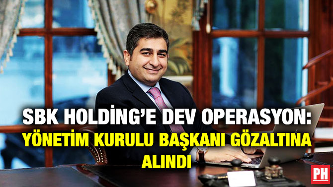 SBK HOLDİNG’E DEV OPERASYON: YÖNETİM KURULU BAŞKANI GÖZALTINA ALINDI