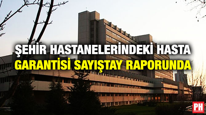 ŞEHİR HASTANELERİNDEKİ HASTA GARANTİSİ SAYIŞTAY RAPORUNDA