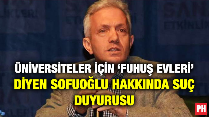 ÜNİVERSİTELER İÇİN ‘FUHUŞ EVLERİ’ DİYEN SOFUOĞLU HAKKINDA SUÇ DUYURUSU