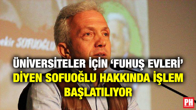 ÜNİVERSİTELER İÇİN ‘FUHUŞ EVLERİ’ DİYEN SOFUOĞLU HAKKINDA İŞLEM BAŞLATILIYOR