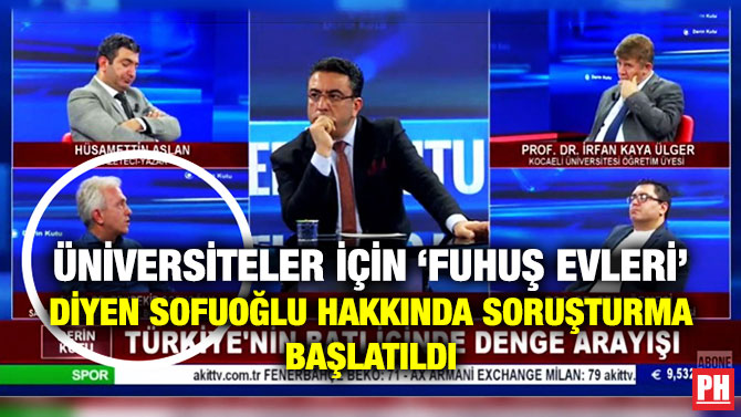 ÜNİVERSİTELER İÇİN ‘FUHUŞ EVLERİ’ DİYEN SOFUOĞLU HAKKINDA SORUŞTURMA BAŞLATILDI